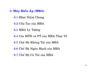 8
6. Maùy Bieán AÙp (MBA)
6.1 Khaùi Nieäm Chung
6.2 Caáu Taïo cuûa MBA
6.3 MBA Lyù Töôûng
6.4 Caùc MTÑ vaø PT cuûa MBA Thöïc Teá
6.5 Cheá Ñoä Khoâng Taûi cuûa MBA
6.6 Cheá Ñoä Ngaén Maïch cuûa MBA
6.7 Cheá Ñoä Coù Taûi cuûa MBA
 