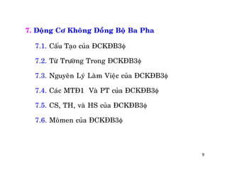 9
7. Ñoäng Cô Khoâng Ñoàng Boä Ba Pha
7.1. Caáu Taïo cuûa ÑCKÑB3
7.2. Töø Tröôøng Trong ÑCKÑB3
7.3. Nguyeân Lyù Laøm Vieäc cuûa ÑCKÑB3
7.4. Caùc MTÑ1 Vaø PT cuûa ÑCKÑB3
7.5. CS, TH, vaø HS cuûa ÑCKÑB3
7.6. Moâmen cuûa ÑCKÑB3
 