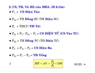 99
2. CS, TH, Vaø HS cuûa MBA. (H 6.13a)
 P1 = CS Ñieän Vaøo
 Pñ1 = TH Ñoàng SC (TH Ñieän SC)
 Pt = THLT (TH Töø)
 Pñt = P1– Pñ1 – Pt = CS ÑIEÄN TÖØ (CS Vaøo TC)
 Pñ2 = TH Ñoàng TC (TH Ñieän TC)
 P2 = Pñt – P2 = CS Ñieän Ra
 Pth = P1 – P2 = TH Toång
2
1
% 100
P
HS
P
= = ´ (6.32)!
 
