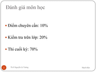 Mạch điệnTh.S Nguyễn Lê Tường2
Đánh giá môn học
 Điểm chuyên cần: 10%
 Kiểm tra trên lớp: 20%
 Thi cuối kỳ: 70%
 