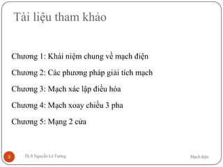 Mạch điệnTh.S Nguyễn Lê Tường3
Tài liệu tham khảo
Chương 1: Khái niệm chung về mạch điện
Chương 2: Các phương pháp giải tích mạch
Chương 3: Mạch xác lập điều hòa
Chương 4: Mạch xoay chiều 3 pha
Chương 5: Mạng 2 cửa
 