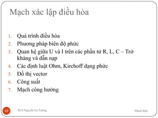 Mạch điệnTh.S Nguyễn Lê Tường43
Mạch xác lập điều hòa
1. Quá trình điều hòa
2. Phương pháp biên độ phức
3. Quan hệ giữa U và I trên các phần tử R, L, C – Trở
kháng và dẫn nạp
4. Các định luật Ohm, Kirchoff dạng phức
5. Đồ thị vector
6. Công suất
7. Mạch công hưởng
 