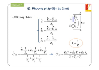 §3. Phương pháp điện áp 2 nút
+ Xét từng nhánh:
1
1
1
Z
UE
I
AB

 

Z1
o
E1
o
I1
A
B
o
UAB
2
2
2
Z
UE
I
AB

 

3
3
3
Z
UE
I
AB

 

321
3
3
2
2
1
1
111
111
ZZZ
Z
E
Z
E
Z
E
U AB





321
332211
YYY
YEYEYE
U AB





Z
Y
1

Chương 3 /
 
