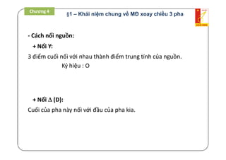 - Cách nối nguồn:
+ Nối Y:
3 điểm cuối nối với nhau thành điểm trung tính của nguồn.
Ký hiệu : O
+ Nối  (D):
Cuối của pha này nối với đầu của pha kia.
Chương 4
§1 – Khái niệm chung về MĐ xoay chiều 3 pha
 