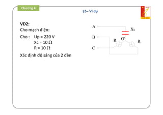 Chương 4 /
VD2:
Cho mạch điện:
Cho : Up = 220 V
Xc = 10 
R = 10 
Xác định độ sáng của 2 đèn
R R
Xc
C
B
A
O'
Chương 4
§5– Ví dụ
 