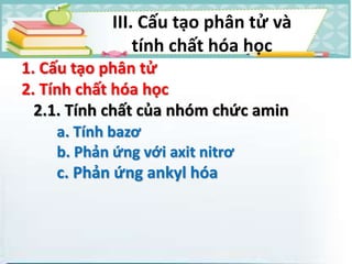 1. Cấu tạo phân tử
2. Tính chất hóa học
2.1. Tính chất của nhóm chức amin
a. Tính bazơ
b. Phản ứng với axit nitrơ
c. Phản ứng ankyl hóa
III. Cấu tạo phân tử và
tính chất hóa học
 