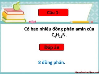 Có bao nhiêu đồng phân amin của
C4H11N.
Câu 1:
Đáp án
8 đồng phân.
 