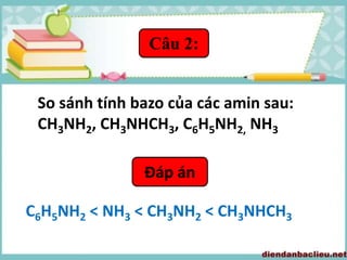 Câu 2:
So sánh tính bazo của các amin sau:
CH3NH2, CH3NHCH3, C6H5NH2, NH3
Đáp án
C6H5NH2 < NH3 < CH3NH2 < CH3NHCH3
 
