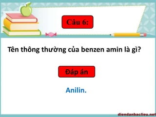 Câu 6:
Tên thông thường của benzen amin là gì?
Đáp án
Anilin.
 