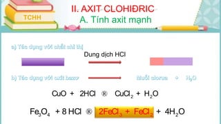 II. AXIT CLOHIĐRIC
TCHH A. Tính axit mạnh
Dung dịch HCl
2 2CuO + 2HCl CuCl + H O®
3 4 23 22FeCl + FeFe O + 8 ClHCl + 4H O®
 