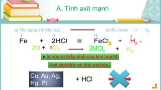 ® ­2 2Fe + 2HCl FeCl + H
Cu, Au, Ag,
Hg, Pt
+ HCl
A. Tính axit mạnh
Cl2 H2n2MCl2M + n
n là hóa trị thấp nhất của kim loại M
0 - 1 +2 0
Axit clohiđric có tính oxi hóa
+
 