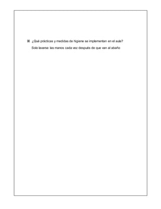  ¿Qué prácticas y medidas de higiene se implementan en el aula?
Solo lavarse las manos cada vez después de que van al abaño
 