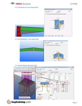 Tekla Structure 18.0 Training
Page | 7
2.2 Liên kết kèo cột / Eaves hauch (102)
2.3 Liên kết đỉnh kèo / Apex hauch (106)
2.4 Liên kết chân đế / Base plate 1042
Đường kính bu lông neo
Chiều dài đoạn neo
Lê Vũ Hải
 