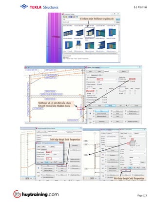 Tekla Structure 18.0 Training
Page | 23
Vẽ thêm một Stiffener ở giữa cột
Stiffener sẽ có nét đứt nếu chọn
On/off trong hộp Hidden lines
Mở hộp thoại Bolt PropertiesMở hộp thoại Bolt Properties
Mở hộp thoại Grid Properties
Lê Vũ Hải
 
