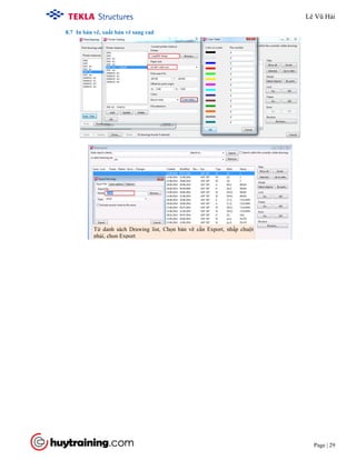 Tekla Structure 18.0 Training
Page | 29
8.7 In bản vẽ, xuất bản vẽ sang cad
Từ danh sách Drawing list, Chọn bản vẽ cần Export, nhấp chuột
phải, chọn Export
Lê Vũ Hải
 