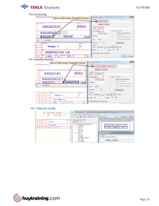Tekla Structure 18.0 Training
Page | 35
For GA drawing:
For Assembly drawing:
10.2 Thống kê vật liệu
Giá trị biến trong Template layout
Giá trị biến trong Template layout
Lê Vũ Hải
 