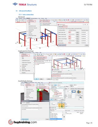 Tekla Structure 18.0 Training
Page | 36
11 Advanced toolbars
11.1 Auto connection
Advanced:
AutoConection Settings:
AutoDefaults Settings:
Lê Vũ Hải
 