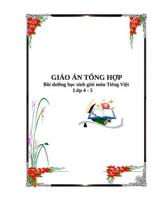 GIÁO ÁN TỔNG HỢP
Bồi dưỡng học sinh giỏi môn Tiếng Việt
Lớp 4 - 5
 