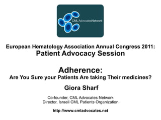 European Hematology Association Annual Congress 2011:
           Patient Advocacy Session

                     Adherence:
 Are You Sure your Patients Are taking Their medicines?

                         Giora Sharf
                Co-founder, CML Advocates Network
             Director, Israeli CML Patients Organization

                  http://www.cmladvocates.net
 