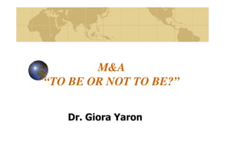 M&A
“TO BE OR NOT TO BE?”

   Dr. Giora Yaron
 