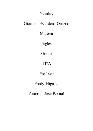 Nombre 
Giordan Escudero Orozco 
Materia 
Ingles 
Grado 
11ºA 
Profesor 
Fredy Higuita 
Antonio Jose Bernal 
 