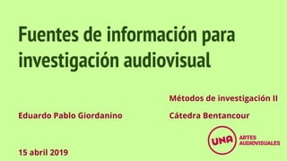 Fuentes de información para
investigación audiovisual
Eduardo Pablo Giordanino
15 abril 2019
Métodos de investigación II
Cátedra Bentancour
 