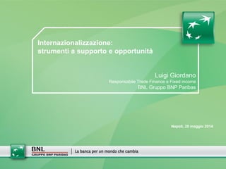 Internazionalizzazione:
strumenti a supporto e opportunità
Luigi Giordano
Responsabile Trade Finance e Fixed income
BNL Gruppo BNP Paribas
Napoli, 20 maggio 2014
 