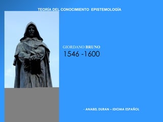 GIORDANO  BRUNO 1546 -1600 ,[object Object],TEORÍA DEL CONOCIMIENTO  EPISTEMOLOGÍA 