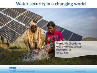 Water security in a changing world
Meredith Giordano
IWMI-IFPRI Policy Seminar
Washington, DC
July 12, 2018
 