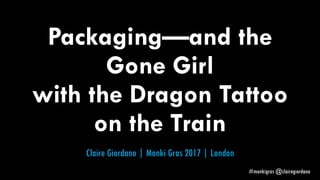 Packaging—and the
Gone Girl
with the Dragon Tattoo
on the Train
Claire Giordano | Monki Gras 2017 | London
#monkigras @clairegiordano
 