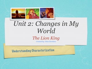 Unit 2: Changes in My
         World
                    The Lion King
                       Created by: Gina Giordano




Un de rs ta n di ng C h a racter iz ati on
 