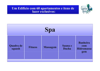 Um Edifício com 60 apartamentos e itens de
               lazer exclusivos:




                       Spa
                                               Banheira
Quadra de                          Sauna e       com
            Fitness   Massagem
 squash                             Ducha     Hidromassa
                                                 gem
 