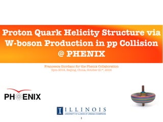 Francesca Giordano for the Phenix Collaboration
Spin 2014, Beijing, China, October 21st, 2014
Proton Quark Helicity Structure via
W-boson Production in pp Collision
@ PHENIX
1
 