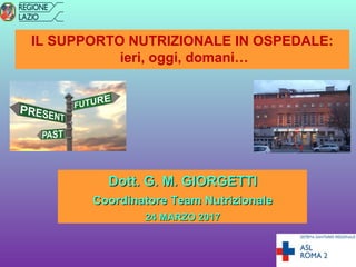 IL SUPPORTO NUTRIZIONALE IN OSPEDALE:
ieri, oggi, domani…
Dott. G. M. GIORGETTIDott. G. M. GIORGETTI
Coordinatore Team NutrizionaleCoordinatore Team Nutrizionale
24 MARZO 201724 MARZO 2017
 