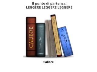 Il punto di partenza:
LEGGERE LEGGERE LEGGERE
Calibre
 