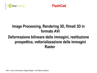 FlashCad Image Processing, Rendering 3D, filmati 3D in formato AVI Deformazione bilineare delle immagini, restituzione prospettica, vettorializzazione delle immagini Raster  IUAV – Corso di Informatica e Disegno Digitale – Prof. Maurizio Galluzzo 