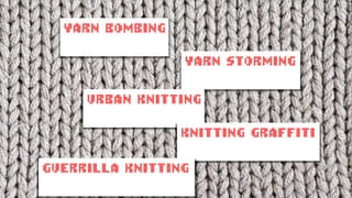 YARN BOMBING
YARN STORMING
URBAN KNITTING
KNITTING GRAFFITI
GUERRILLA KNITTING
 