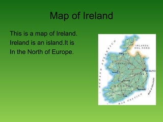 Map of Ireland
This is a map of Ireland.
Ireland is an island.It is
In the North of Europe.
 
