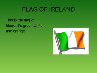 FLAG OF IRELAND
This is the flag of
Irland :it’s green,white
and orange
 