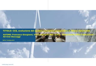TITOLO: CCS, evoluzione del quadro normativo prospettive di filiera industriale  AUTORE: Francesco Giorgianni, Vice Presidente WEC Italia -  Responsabile Affari Istituzionali –  AD Enel Stoccaggi DATA: 18 ottobre 2011 