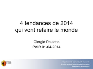 4 tendances de 2014
qui vont refaire le monde
Giorgio Pauletto
PAIR 01-04-2014
Département de la sécurité et de l'économie
Direction générale des systèmes d'information
Observatoire technologique
 