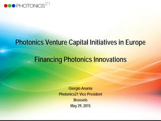 Name – June 11, 2010 – 1UTober_ExCo Call Preparation on PPP – September 1, 2012
Photonics Venture Capital Initiatives in Europe
Financing Photonics Innovations
Giorgio Anania
Photonics21 Vice President
Brussels
May 29, 2015
 