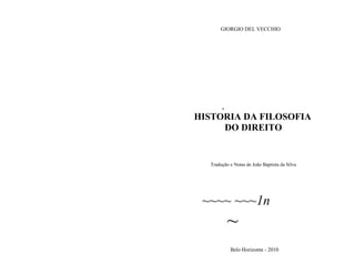 GIORGIO DEL VECCHIO




       ,
HISTORIA DA FILOSOFIA
     DO DIREITO


  Tradução e Notas de João Baptista da Silva




 ~~~~ ~~~1n
           ~
           Belo Horizonte - 2010
 