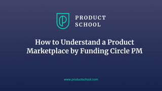 www.productschool.com
How to Understand a Product
Marketplace by Funding Circle PM
 