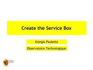 Create the Service Box

       Giorgio Pauletto

  Observatoire Technologique
 