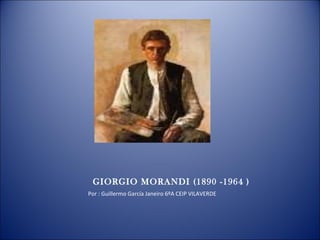 GIORGIO MORANDI (1890 -1964 )‏ Por : Guillermo García Janeiro 6ºA CEIP VILAVERDE  