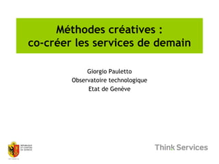Méthodes créatives :
co-créer les services de demain
Giorgio Pauletto
Observatoire technologique
Etat de Genève
 
