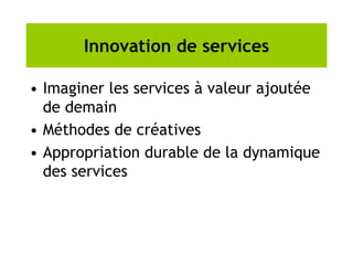 Innovation de services
• Imaginer les services à valeur ajoutée
de demain
• Méthodes de créatives
• Appropriation durable de la dynamique
des services
 