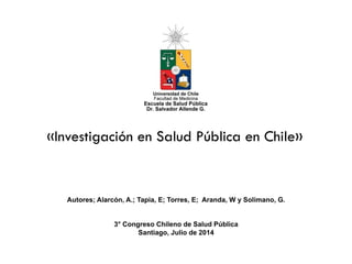 «Investigación en Salud Pública en Chile»
Autores; Alarcón, A.; Tapia, E; Torres, E; Aranda, W y Solimano, G.
3° Congreso Chileno de Salud Pública
Santiago, Julio de 2014
 