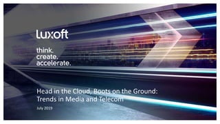 www.luxoft.com
July 2019
Head in the Cloud, Boots on the Ground:
Trends in Media and Telecom
 
